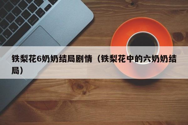 铁梨花6奶奶结局剧情（铁梨花中的六奶奶结局）