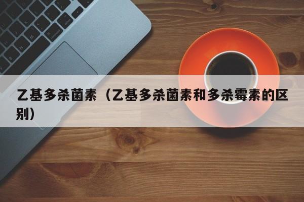 乙基多杀菌素（乙基多杀菌素和多杀霉素的区别）