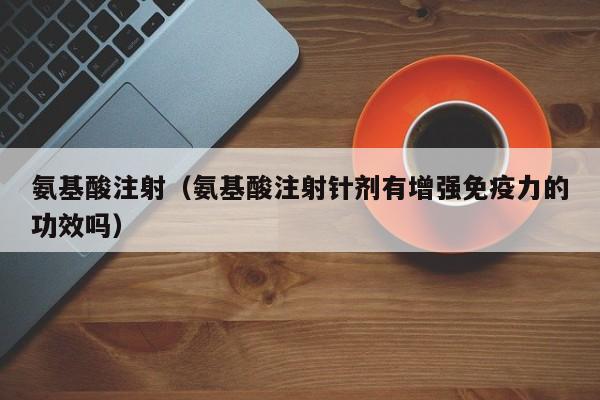 氨基酸注射（氨基酸注射针剂有增强免疫力的功效吗）