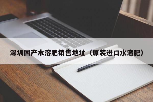 深圳国产水溶肥销售地址（原装进口水溶肥）