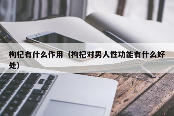 枸杞有什么作用（枸杞对男人性功能有什么好处）