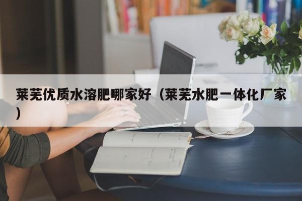 莱芜优质水溶肥哪家好（莱芜水肥一体化厂家）