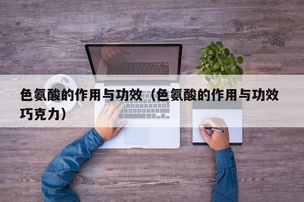 色氨酸的作用与功效（色氨酸的作用与功效 巧克力）