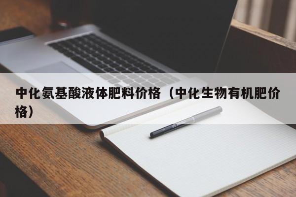 中化氨基酸液体肥料价格（中化生物有机肥价格）