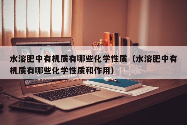 水溶肥中有机质有哪些化学性质（水溶肥中有机质有哪些化学性质和作用）