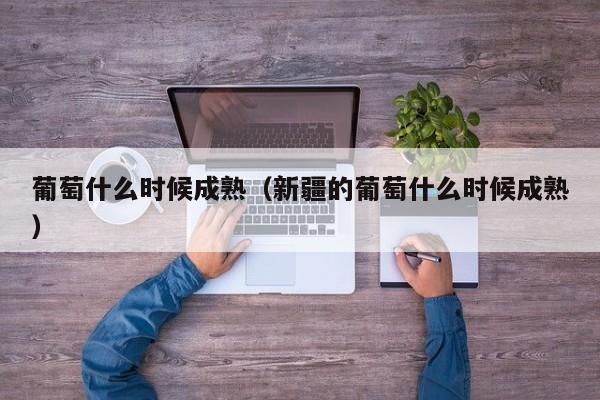 葡萄什么时候成熟（新疆的葡萄什么时候成熟）