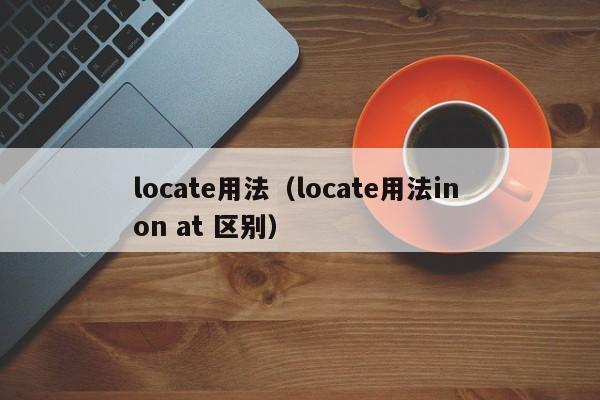 locate用法（locate用法in on at 区别）