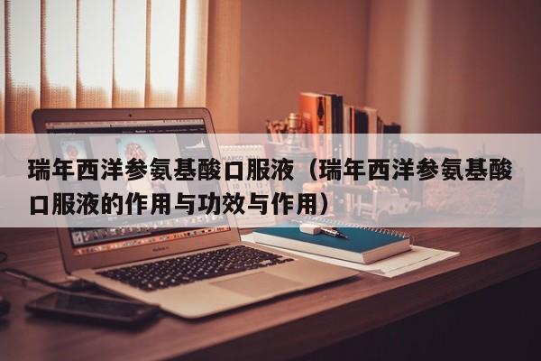 瑞年西洋参氨基酸口服液（瑞年西洋参氨基酸口服液的作用与功效与作用）