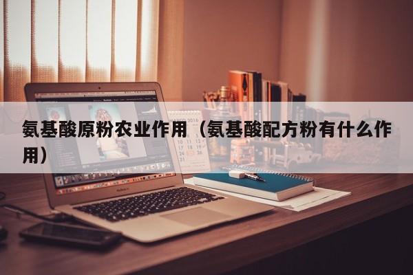 氨基酸原粉农业作用（氨基酸配方粉有什么作用）