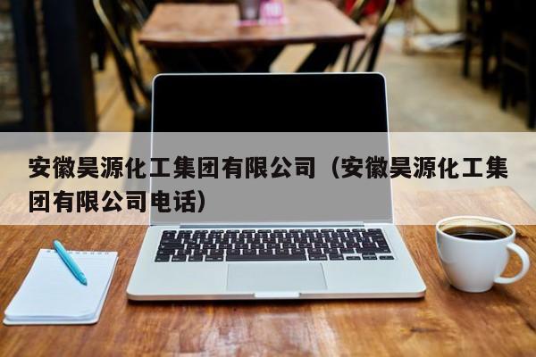 安徽昊源化工集团有限公司（安徽昊源化工集团有限公司电话）