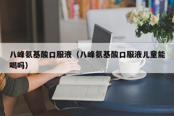 八峰氨基酸口服液（八峰氨基酸口服液儿童能喝吗）