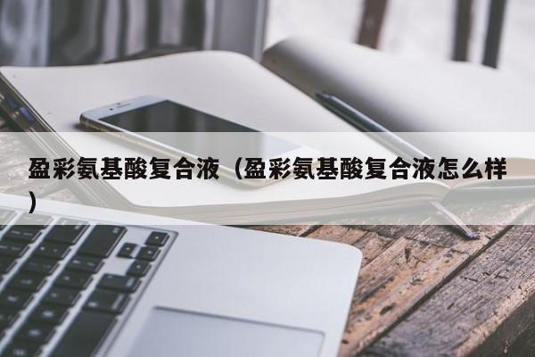 盈彩氨基酸复合液（盈彩氨基酸复合液怎么样）