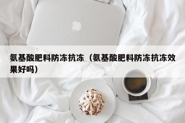 氨基酸肥料防冻抗冻（氨基酸肥料防冻抗冻效果好吗）