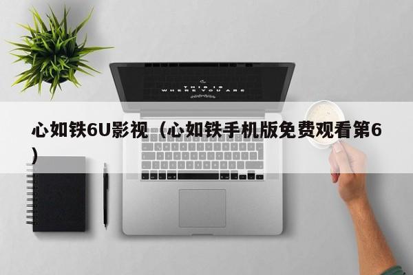 心如铁6U影视（心如铁手机版免费观看第6）