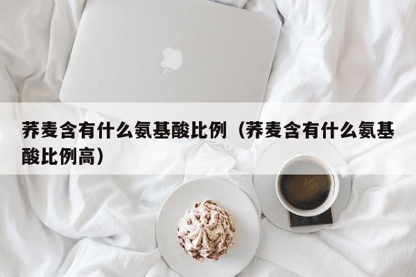 荞麦含有什么氨基酸比例（荞麦含有什么氨基酸比例高）