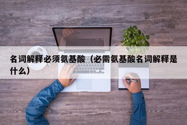 名词解释必须氨基酸（必需氨基酸名词解释是什么）