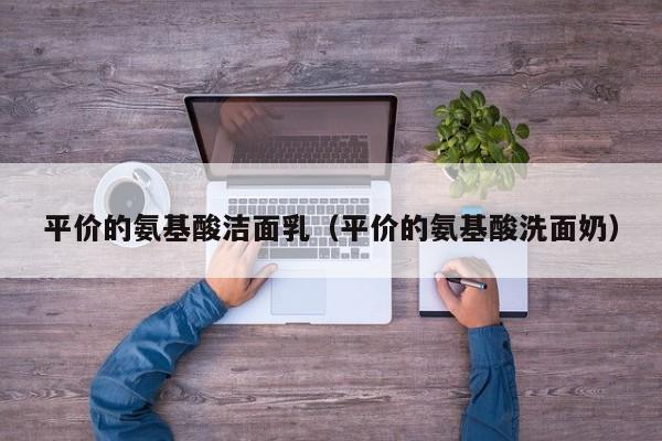 平价的氨基酸洁面乳（平价的氨基酸洗面奶）