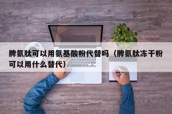 脾氨肽可以用氨基酸粉代替吗（脾氨肽冻干粉可以用什么替代）