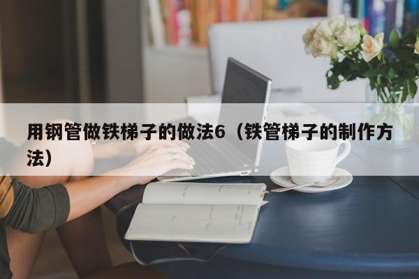 用钢管做铁梯子的做法6（铁管梯子的制作方法）