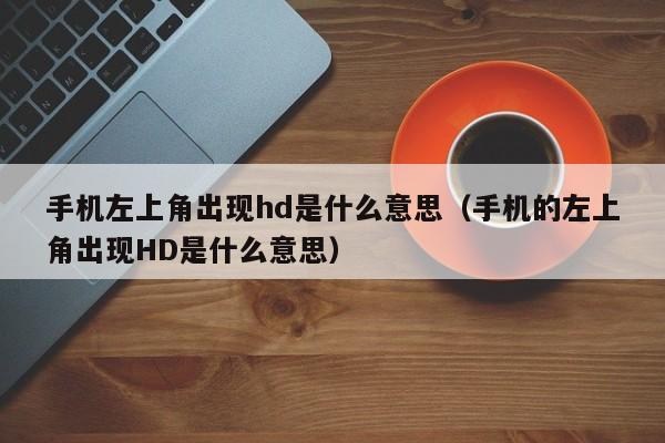 手机左上角出现hd是什么意思（手机的左上角出现HD是什么意思）