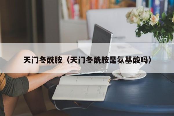 天门冬酰胺（天门冬酰胺是氨基酸吗）
