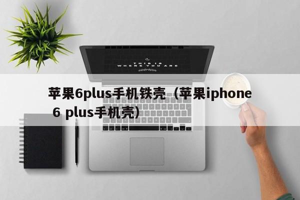 苹果6plus手机铁壳（苹果iphone 6 plus手机壳）