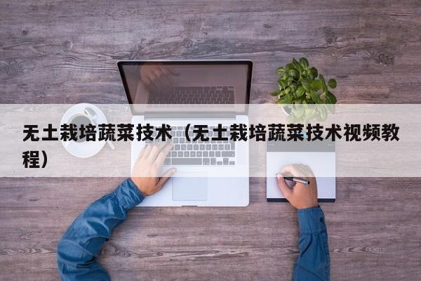无土栽培蔬菜技术（无土栽培蔬菜技术视频教程）