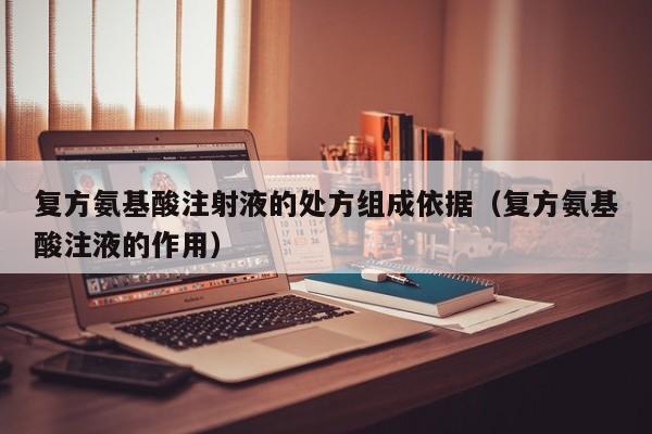 复方氨基酸注射液的处方组成依据（复方氨基酸注液的作用）