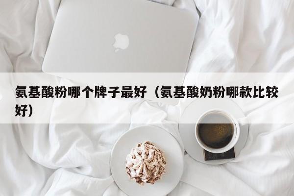 氨基酸粉哪个牌子最好（氨基酸奶粉哪款比较好）