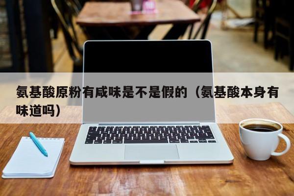 氨基酸原粉有咸味是不是假的（氨基酸本身有味道吗）