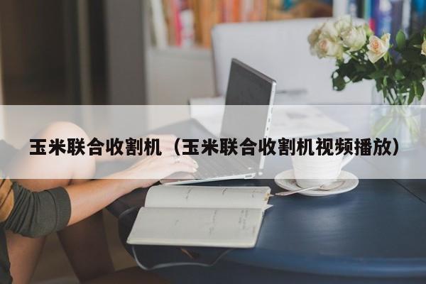 玉米联合收割机（玉米联合收割机视频播放）