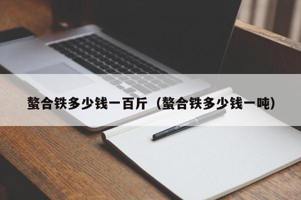 螯合铁多少钱一百斤（螯合铁多少钱一吨）