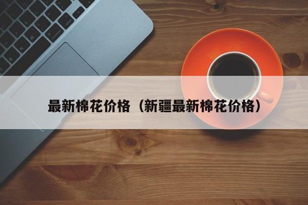 最新棉花价格（新疆最新棉花价格）