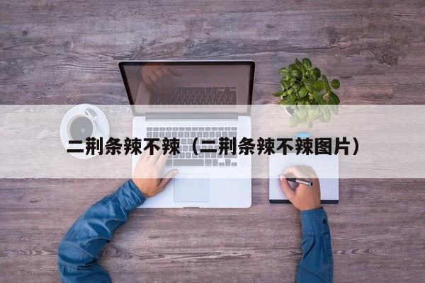 二荆条辣不辣（二荆条辣不辣图片）