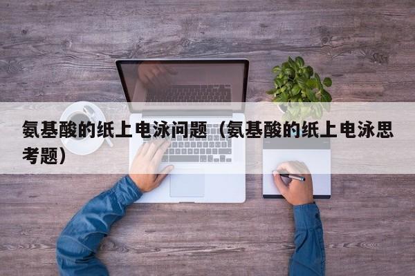 氨基酸的纸上电泳问题（氨基酸的纸上电泳思考题）