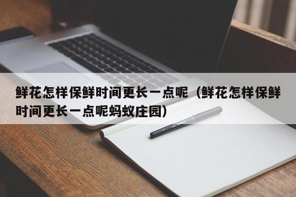 鲜花怎样保鲜时间更长一点呢（鲜花怎样保鲜时间更长一点呢蚂蚁庄园）
