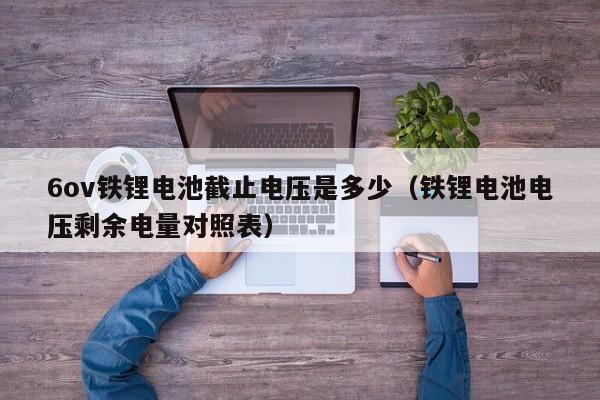 6ov铁锂电池截止电压是多少（铁锂电池电压剩余电量对照表）