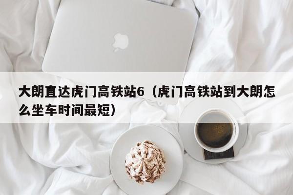 大朗直达虎门高铁站6（虎门高铁站到大朗怎么坐车时间最短）