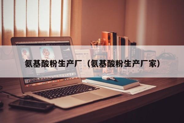 氨基酸粉生产厂（氨基酸粉生产厂家）