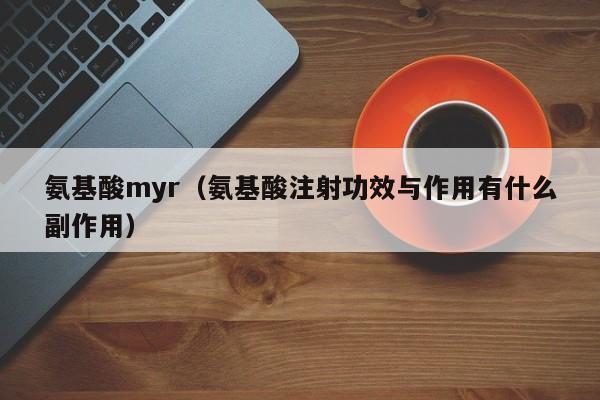 氨基酸myr（氨基酸注射功效与作用有什么副作用）