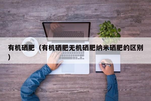 有机硒肥（有机硒肥无机硒肥纳米硒肥的区别）