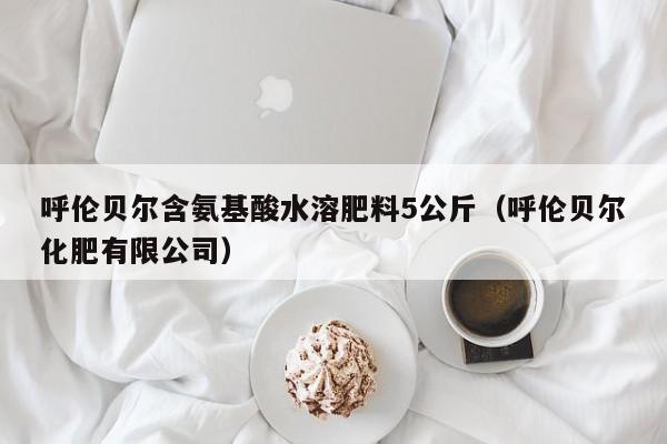 呼伦贝尔含氨基酸水溶肥料5公斤（呼伦贝尔化肥有限公司）