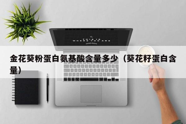 金花葵粉蛋白氨基酸含量多少（葵花籽蛋白含量）