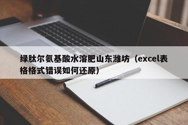 绿肽尔氨基酸水溶肥山东潍坊（excel表格格式错误如何还原）