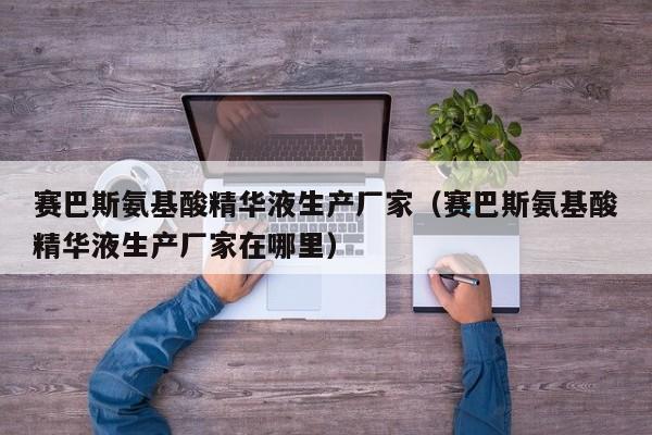 赛巴斯氨基酸精华液生产厂家（赛巴斯氨基酸精华液生产厂家在哪里）
