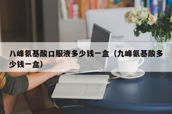 八峰氨基酸口服液多少钱一盒（九峰氨基酸多少钱一盒）