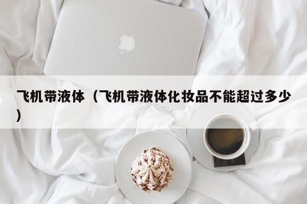 飞机带液体（飞机带液体化妆品不能超过多少）