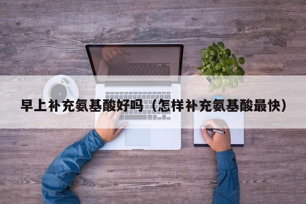早上补充氨基酸好吗（怎样补充氨基酸最快）