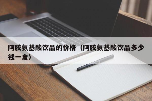 阿胶氨基酸饮品的价格（阿胶氨基酸饮品多少钱一盒）