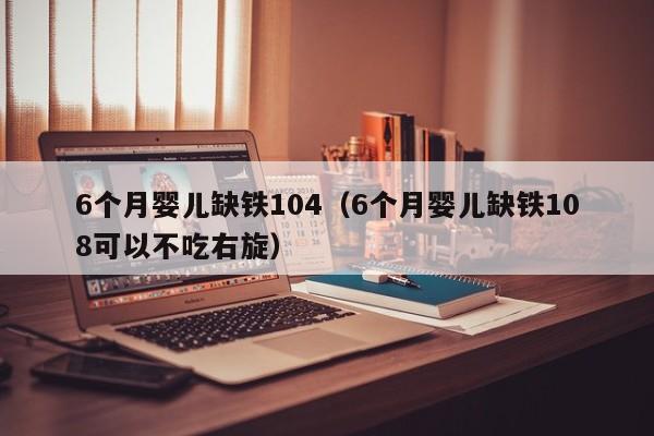 6个月婴儿缺铁104（6个月婴儿缺铁108可以不吃右旋）
